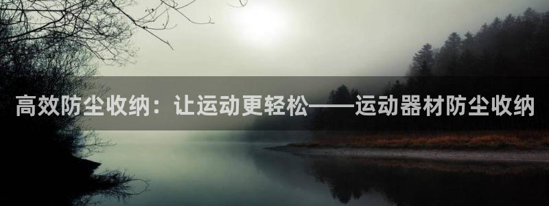 zoty中欧体育官方正版app集团官网网址：高效防尘收纳：让