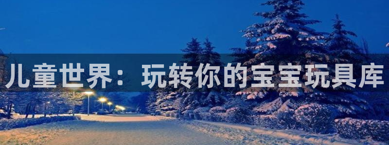 注册zoty中欧体育官方正版app：儿童世界：玩转你的宝宝玩