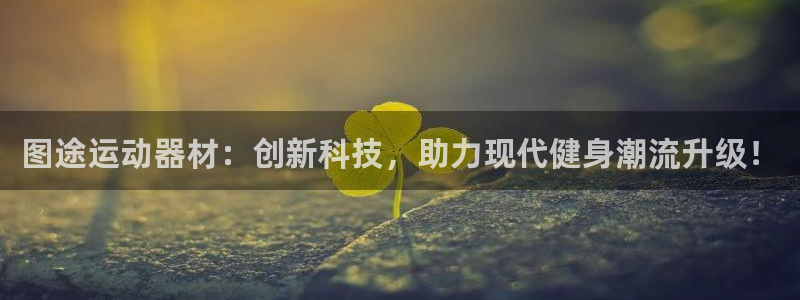 zoty中欧体育官网下载平台注册要钱吗：图途运动器材：创新科